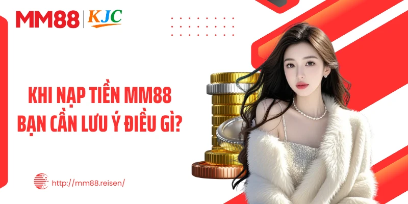 Khi nạp tiền MM88 bạn cần lưu ý điều gì?